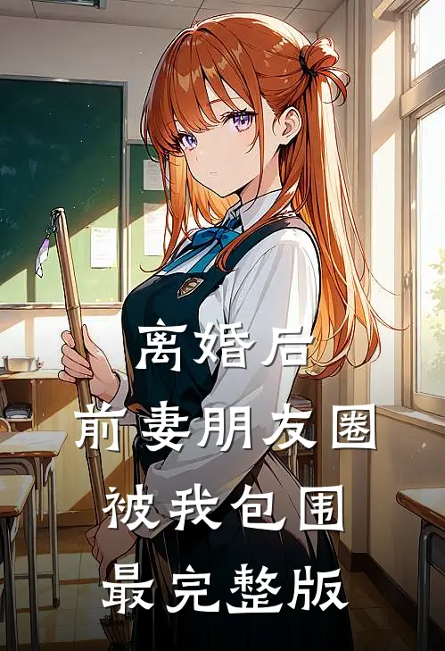 离婚后，前妻朋友圈被我包围最完整版