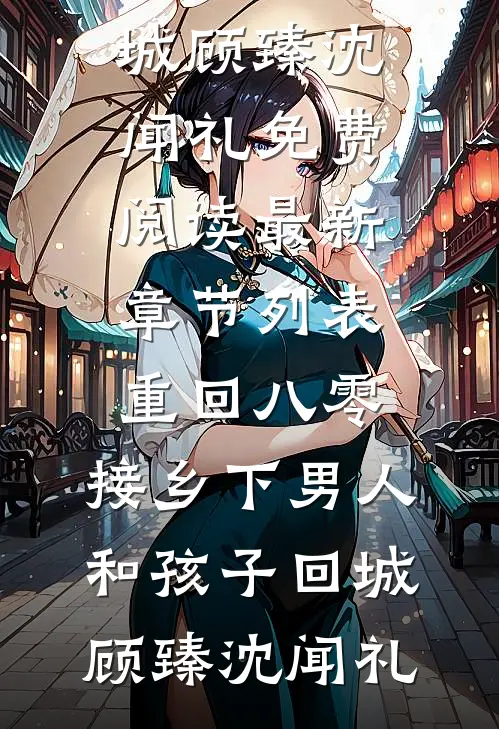 重回八零：接乡下男人和孩子回城(顾臻沈闻礼)免费阅读_最新章节列表重回八零：接乡下男人和孩子回城顾臻沈闻礼