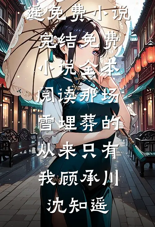 那场雪埋葬的，从来只有我顾承川沈知遥免费小说完结_免费小说全本阅读那场雪埋葬的，从来只有我顾承川沈知遥