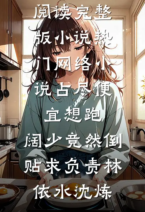 占尽便宜想跑，阔少竟然倒贴求负责林依水沈炼免费阅读完整版小说_热门网络小说占尽便宜想跑，阔少竟然倒贴求负责林依水沈炼