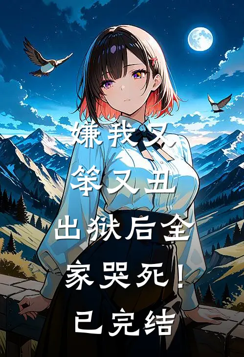 嫌我又笨又丑,出狱后全家哭死!已完结了吗