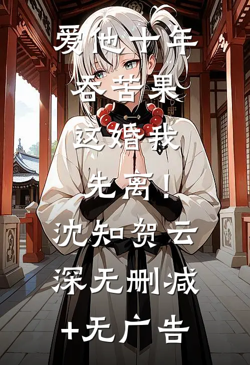 爱他十年吞苦果，这婚我先离！沈知贺云深无删减+无广告