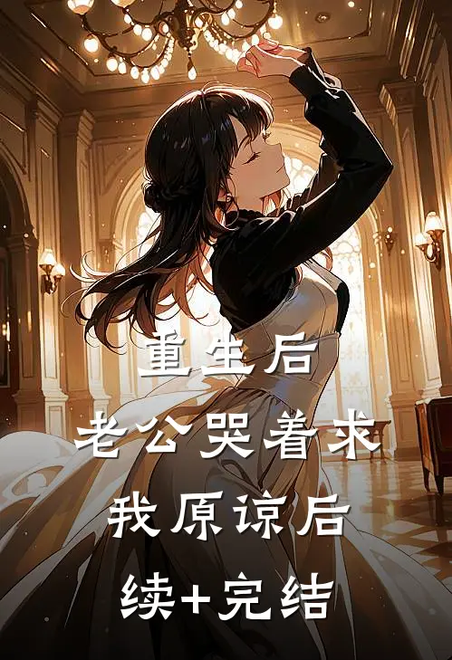 重生后，老公哭着求我原谅后续+完结