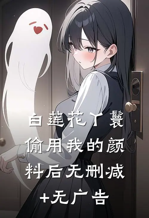 白莲花丫鬟偷用我的颜料后无删减+无广告