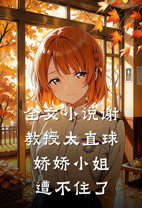 全文小说谢教授太直球，娇娇小姐遭不住了