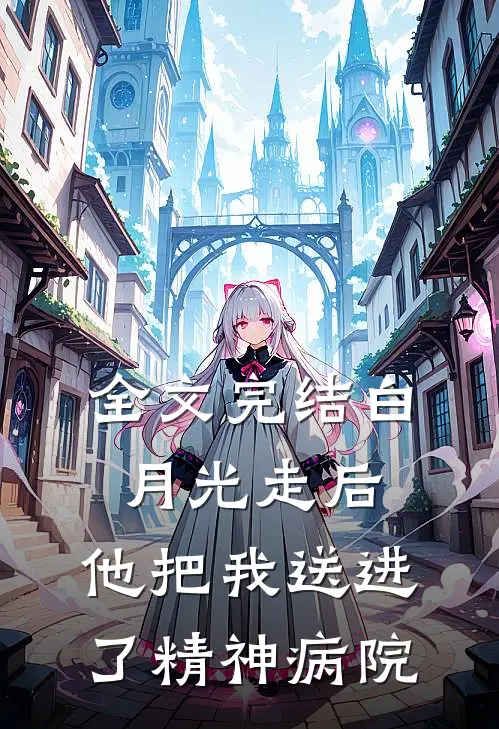 全文完结白月光走后,他把我送进了精神病院