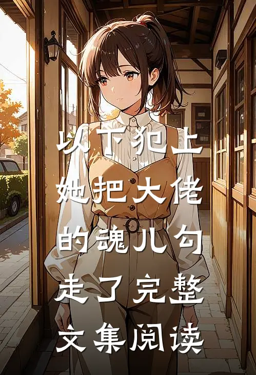 以下犯上,她把大佬的魂儿勾走了完整文集阅读免费