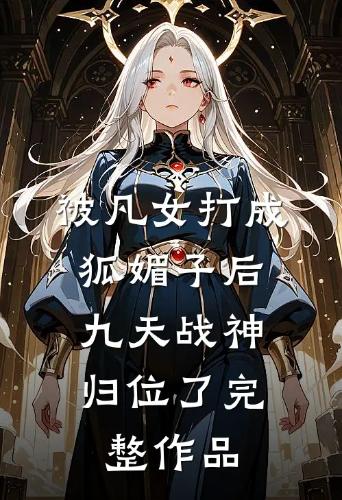 被凡女打成狐媚子后,九天战神归位了完整作品免费阅读