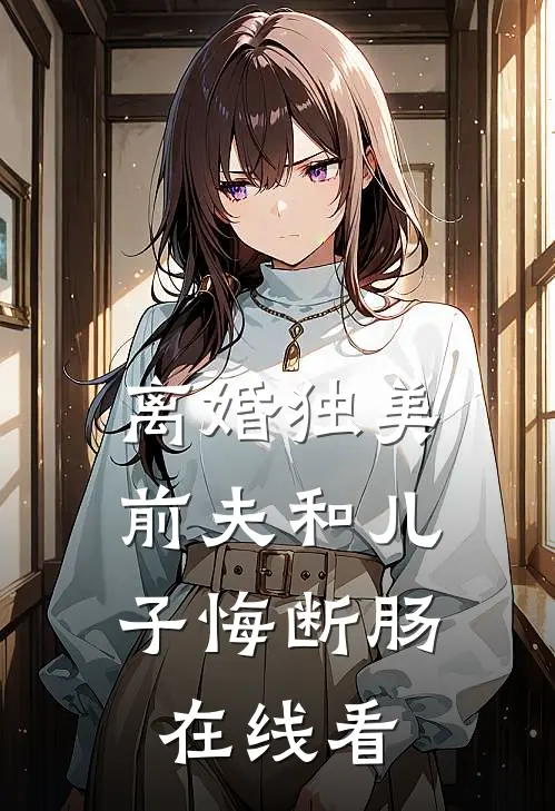 离婚独美,前夫和儿子悔断肠在线看