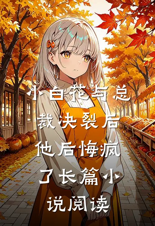 小白花与总裁决裂后,他后悔疯了长篇阅读全文