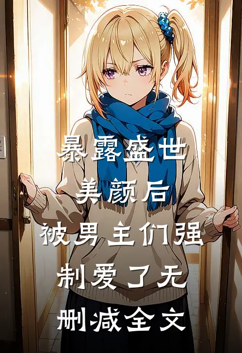 暴露盛世美颜后,被男主们强制爱了无删减全文