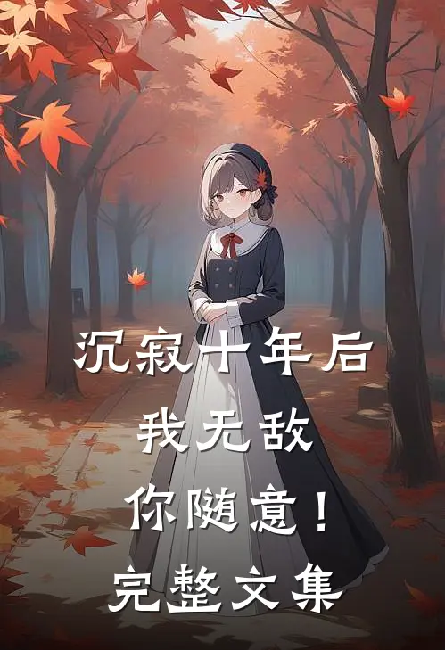 沉寂十年后,我无敌,你随意!完整文集在线阅读