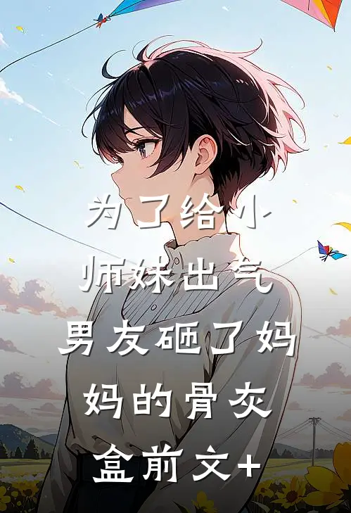 为了给小师妹出气，男友砸了妈妈的骨灰盒前文+