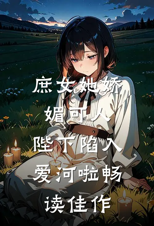 庶女她娇媚可人,陛下陷入爱河啦畅读佳作