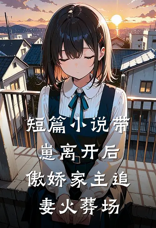 短篇带崽离开后,傲娇家主追妻火葬场免费阅读