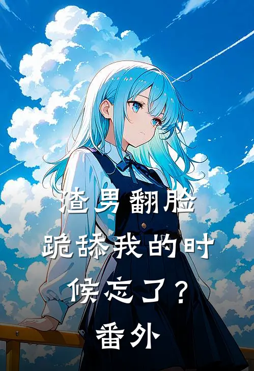 渣男翻脸,跪舔我的时候忘了? 番外篇