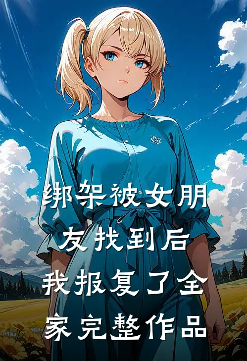 绑架被女朋友找到后,我报复了全家完整作品在线阅读