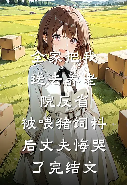 全家把我送去养老院反省，被喂猪饲料后丈夫悔哭了完结文