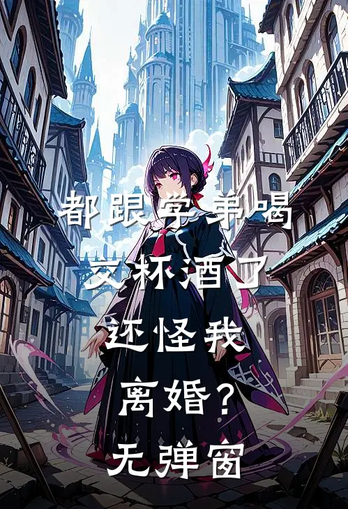 都跟学弟喝交杯酒了,还怪我离婚?无弹窗
