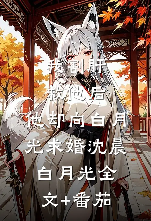 我割肝救他后，他却向白月光求婚沈晨白月光全文+番茄