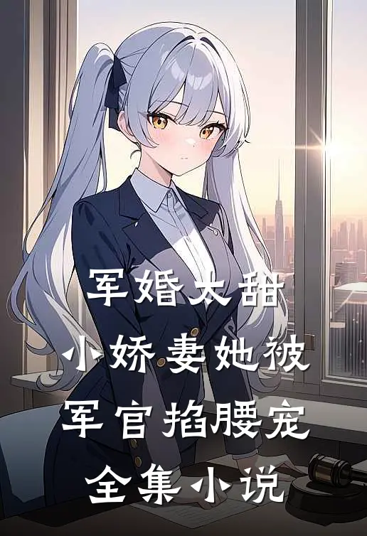 军婚太甜,小娇妻她被军官掐腰宠全集免费阅读