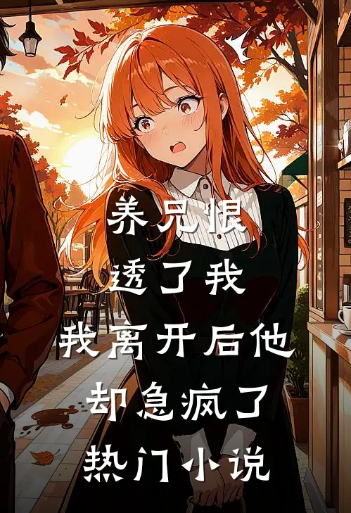 养兄恨透了我,我离开后他却急疯了热门免费阅读