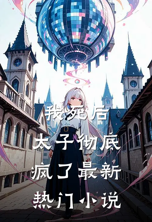 我死后,太子彻底疯了最新热门免费阅读