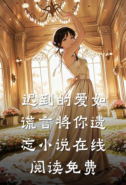 迟到的爱如谎言将你遗忘在线阅读免费无弹窗