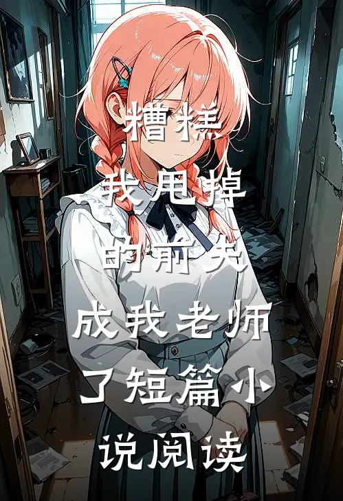 糟糕,我甩掉的前夫,成我老师了短篇阅读全文