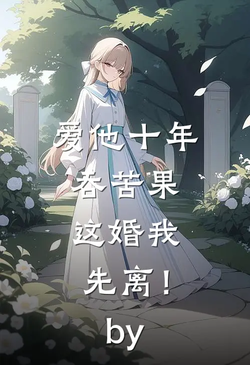爱他十年吞苦果，这婚我先离！by