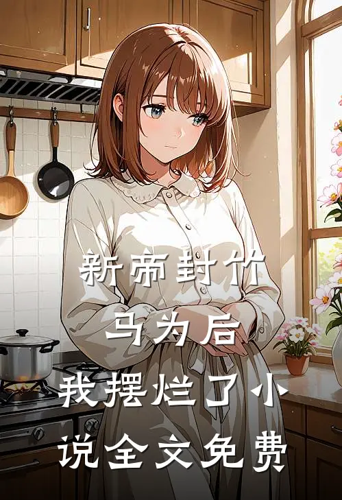 新帝封竹马为后,我摆烂了全文免费