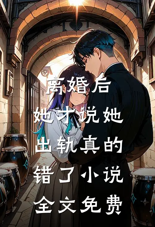 离婚后,她才说她出轨真的错了全文免费