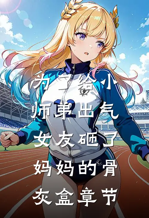 为了给小师弟出气,女友砸了妈妈的骨灰盒章节