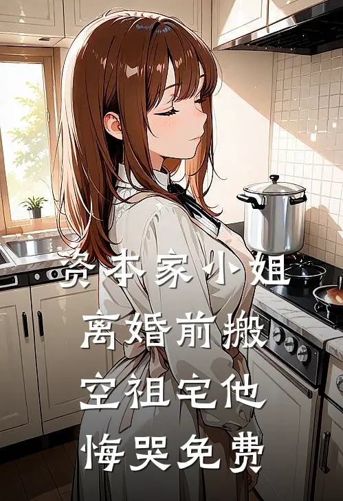 资本家小姐离婚前搬空祖宅他悔哭免费阅读