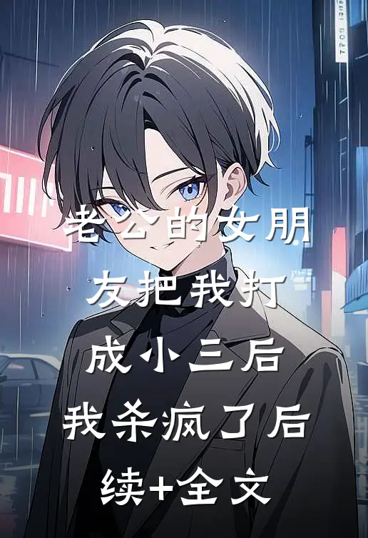 老公的女朋友把我打成小三后，我杀疯了后续+全文
