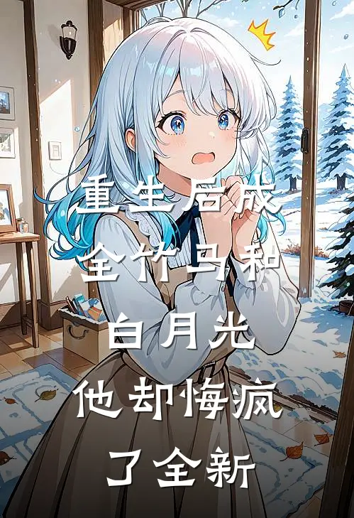 重生后成全竹马和白月光,他却悔疯了全新的