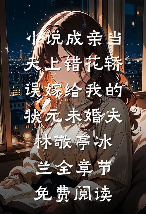 小说成亲当天上错花轿，误嫁给我的状元未婚夫林敬亭冰兰全章节免费阅读