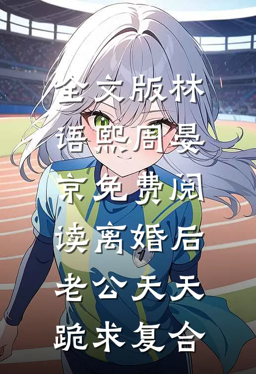 全文版林语熙周晏京免费阅读离婚后,老公天天跪求复合