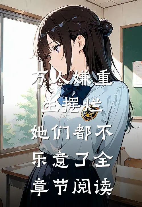 万人嫌重生摆烂,她们都不乐意了全章节阅读