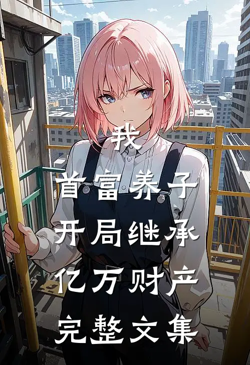 我,首富养子,开局继承亿万财产完整文集