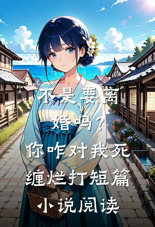 不是要离婚吗？你咋对我死缠烂打短篇小说阅读