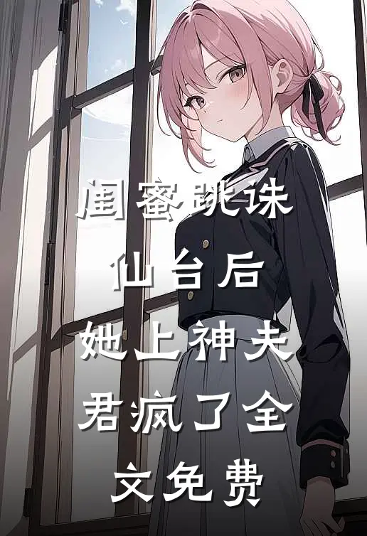 闺蜜跳诛仙台后,她上神夫君疯了全文免费
