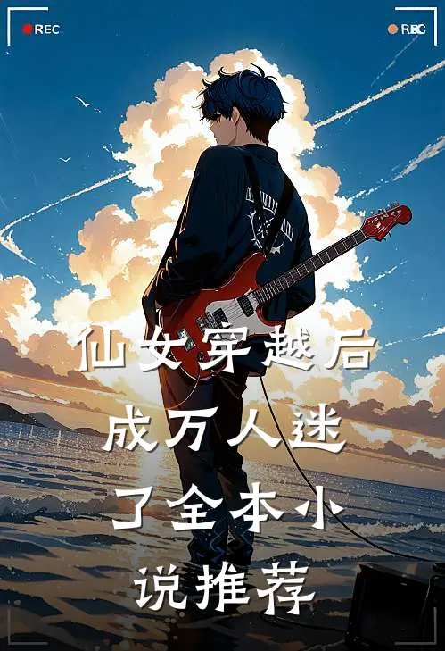 仙女穿越后,成万人迷了全本推荐免费阅读