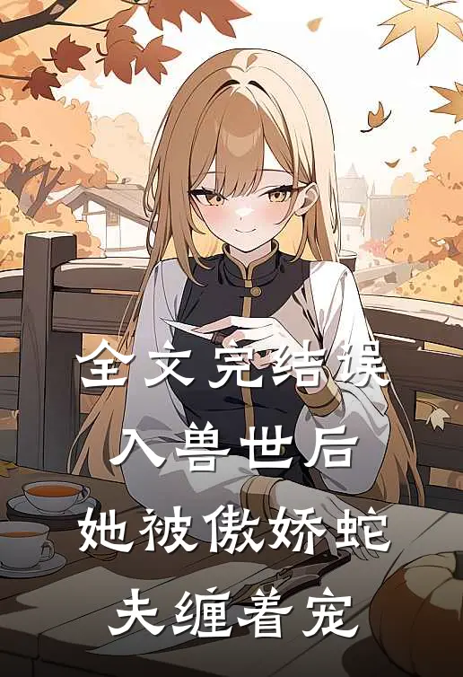 全文完结误入兽世后,她被傲娇蛇夫缠着宠爱了