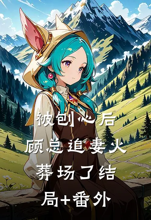 被刨心后，顾总追妻火葬场了结局+番外