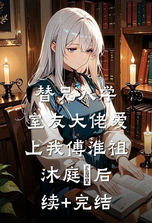 替兄入学，室友大佬爱上我傅淮祖沐庭祎后续+完结