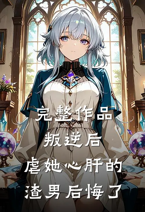 完整作品叛逆后,虐她心肝的渣男后悔了免费阅读
