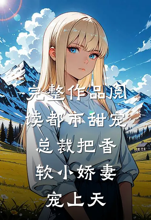 完整作品阅读都市甜宠：总裁把香软小娇妻宠上天