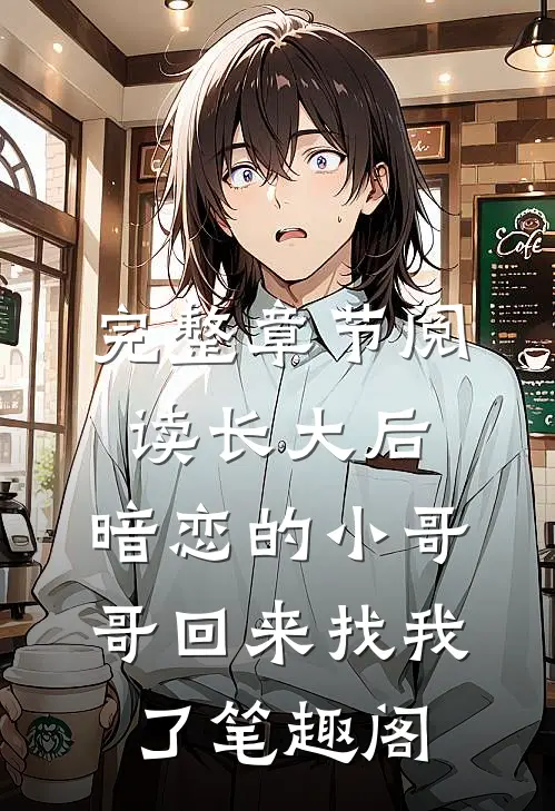 完整章节阅读长大后,暗恋的小哥哥回来找我了 笔趣阁