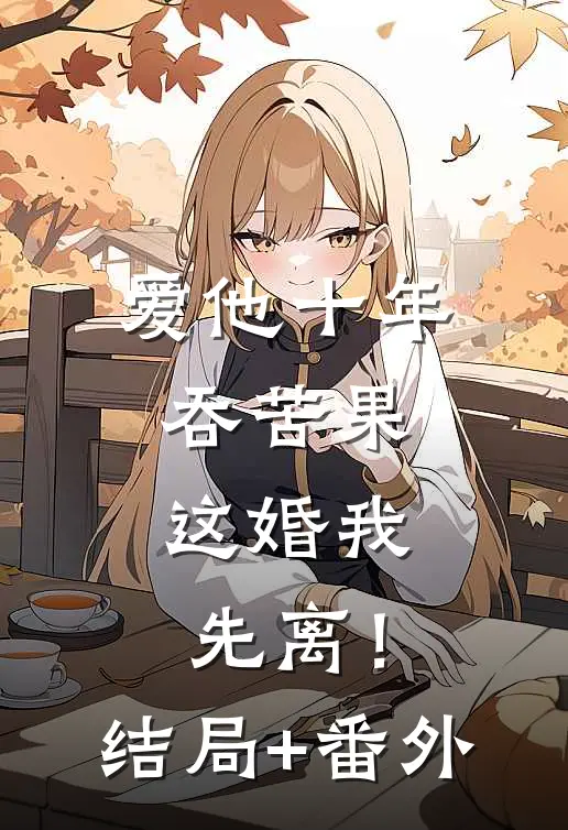 爱他十年吞苦果，这婚我先离！结局+番外